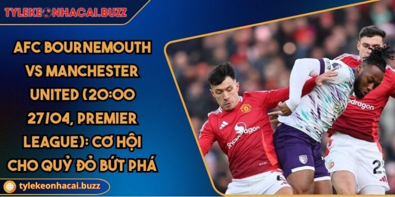 Afc Bournemouth Vs Manchester United (20:00 27/04, Premier League): Cơ Hội Cho Quỷ Đỏ Bứt Phá