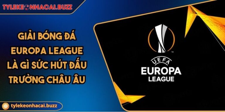Giải Bóng Đá Europa League Là Gì Sức Hút Đấu Trường Châu Âu