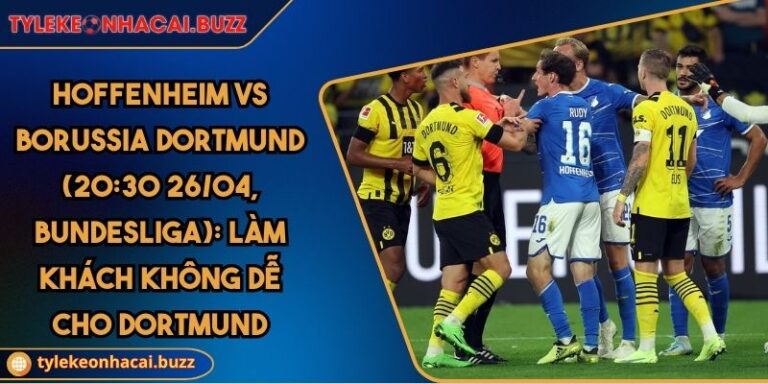 Hoffenheim Vs Borussia Dortmund (20:30 26/04, Bundesliga): Làm Khách Không Dễ Cho Dortmund