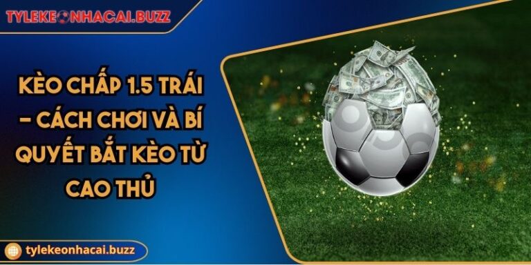 Kèo Chấp 1.5 Trái - Cách Chơi Và Bí Quyết Bắt Kèo Từ Cao Thủ