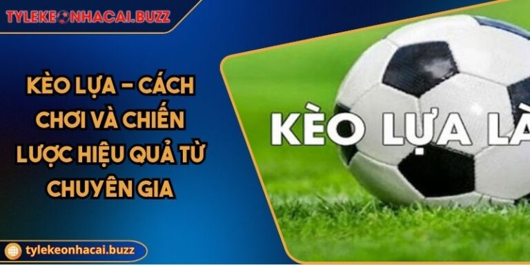 Kèo Lựa - Cách Chơi Và Chiến Lược Hiệu Quả Từ Chuyên Gia