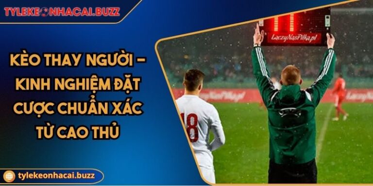 Kèo Thay Người - Kinh Nghiệm Đặt Cược Chuẩn Xác Từ Cao Thủ 1 Kèo Thay Người - Kinh Nghiệm Đặt Cược Chuẩn Xác Từ Cao Thủ