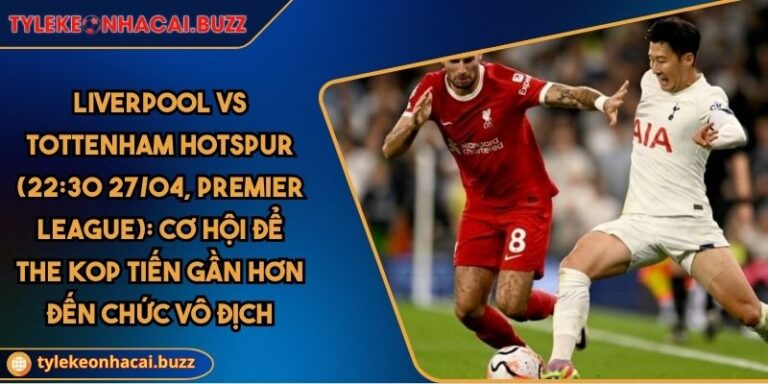 Liverpool Vs Tottenham Hotspur (22:30 27/04, Premier League): Cơ Hội Để The Kop Tiến Gần Hơn Đến Chức Vô Địch