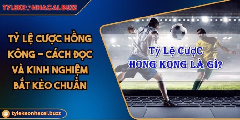 Tỷ Lệ Cược Hồng Kông - Cách Đọc Và Kinh Nghiệm Bắt Kèo Chuẩn