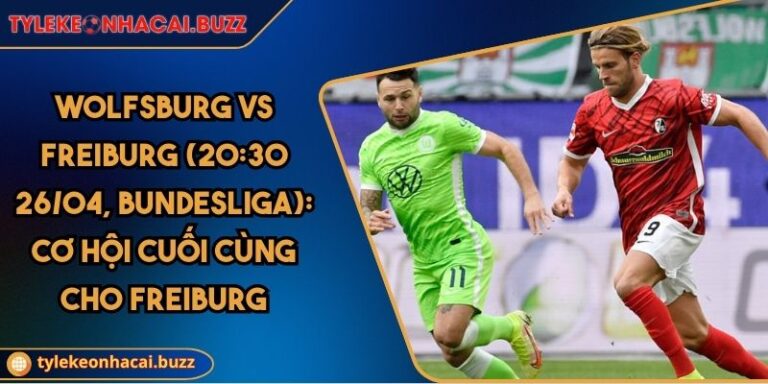 Wolfsburg Vs Freiburg (20:30 26/04, Bundesliga): Cơ Hội Cuối Cùng Cho Freiburg
