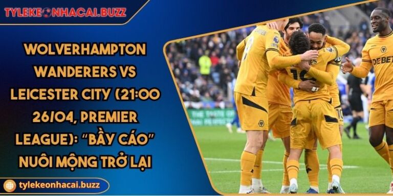 Wolverhampton Wanderers Vs Leicester City (21:00 26/04, Premier League): “Bầy Cáo” Nuôi Mộng Trở Lại
